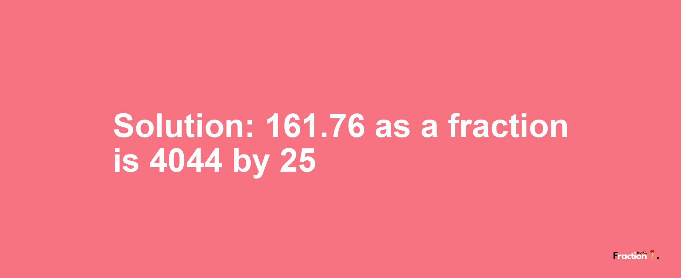 Solution:161.76 as a fraction is 4044/25